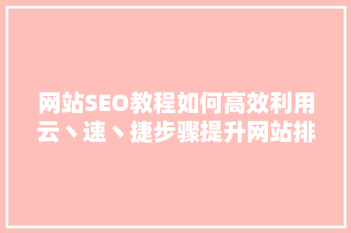 网站SEO教程如何高效利用云丶速丶捷步骤提升网站排名