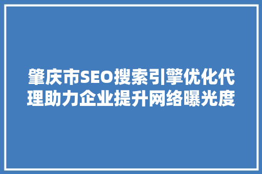 肇庆市SEO搜索引擎优化代理助力企业提升网络曝光度，抢占市场先机