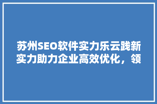 苏州SEO软件实力乐云践新实力助力企业高效优化，领跑行业前沿