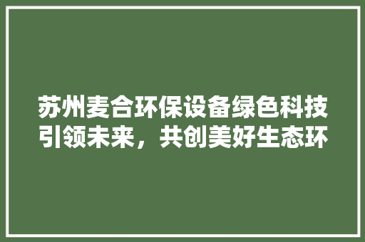 苏州麦合环保设备绿色科技引领未来，共创美好生态环境