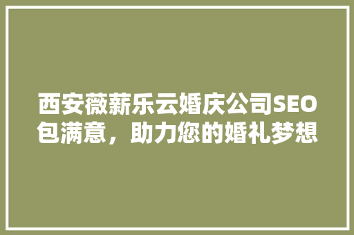 西安薇薪乐云婚庆公司SEO包满意，助力您的婚礼梦想成真