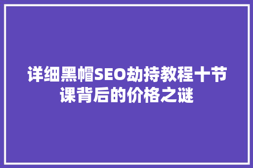 详细黑帽SEO劫持教程十节课背后的价格之谜