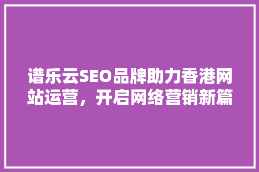 谱乐云SEO品牌助力香港网站运营，开启网络营销新篇章