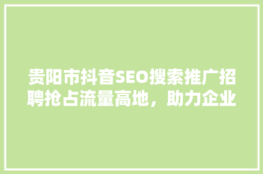 贵阳市抖音SEO搜索推广招聘抢占流量高地，助力企业腾飞