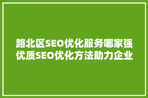 路北区SEO优化服务哪家强优质SEO优化方法助力企业腾飞