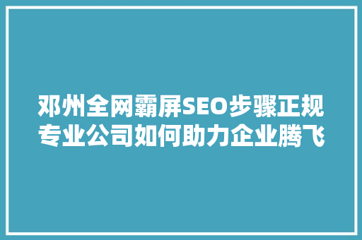 邓州全网霸屏SEO步骤正规专业公司如何助力企业腾飞