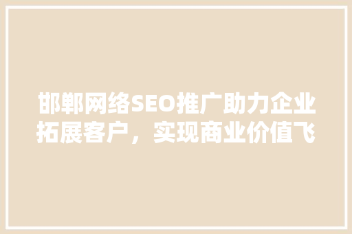邯郸网络SEO推广助力企业拓展客户，实现商业价值飞跃