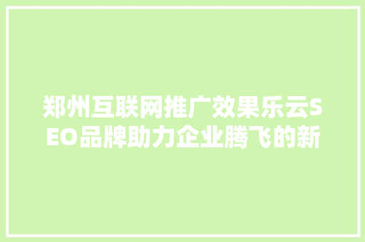 郑州互联网推广效果乐云SEO品牌助力企业腾飞的新引擎