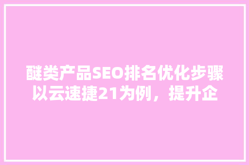 醚类产品SEO排名优化步骤以云速捷21为例，提升企业品牌影响力