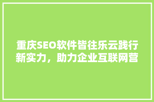 重庆SEO软件皆往乐云践行新实力，助力企业互联网营销升级