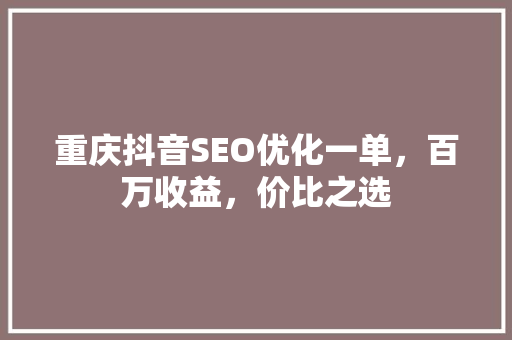 重庆抖音SEO优化一单，百万收益，价比之选