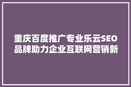 重庆百度推广专业乐云SEO品牌助力企业互联网营销新篇章