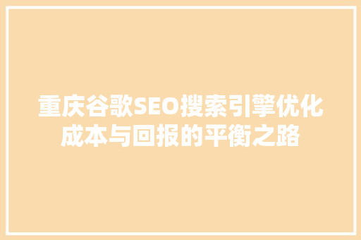 重庆谷歌SEO搜索引擎优化成本与回报的平衡之路