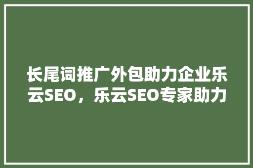 长尾词推广外包助力企业乐云SEO，乐云SEO专家助力企业腾飞