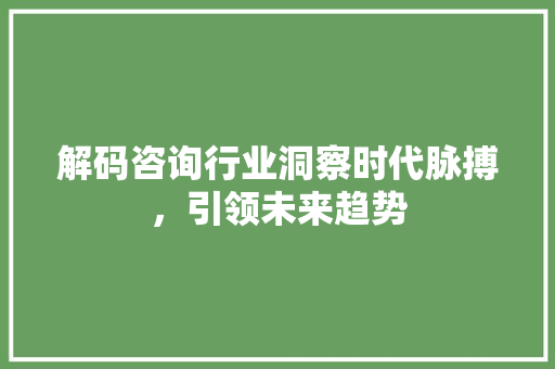 解码咨询行业洞察时代脉搏，引领未来趋势