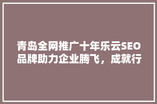 青岛全网推广十年乐云SEO品牌助力企业腾飞，成就行业典范