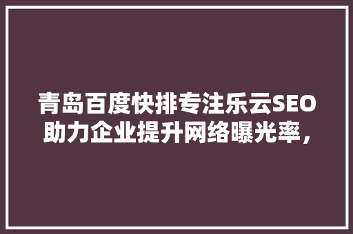青岛百度快排专注乐云SEO助力企业提升网络曝光率，抢占市场份额