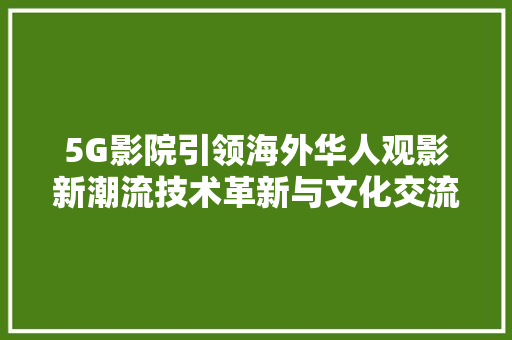 5G影院引领海外华人观影新潮流技术革新与文化交流的完美融合