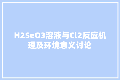 H2SeO3溶液与Cl2反应机理及环境意义讨论