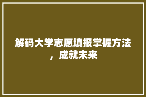 解码大学志愿填报掌握方法，成就未来