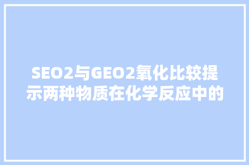 SEO2与GEO2氧化比较提示两种物质在化学反应中的神秘面纱