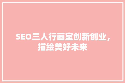 SEO三人行画室创新创业，描绘美好未来
