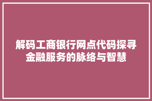 解码工商银行网点代码探寻金融服务的脉络与智慧