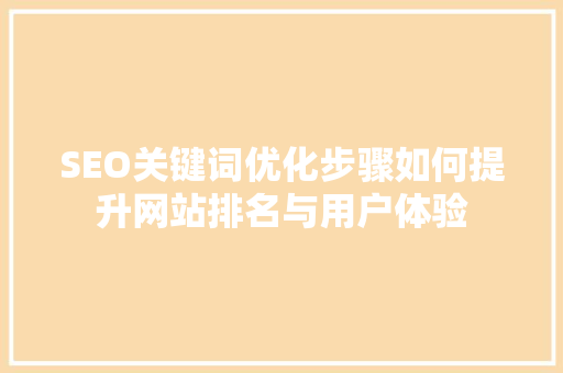 SEO关键词优化步骤如何提升网站排名与用户体验