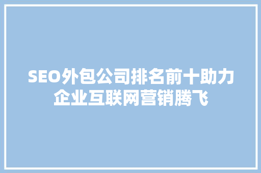 SEO外包公司排名前十助力企业互联网营销腾飞