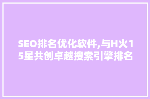 SEO排名优化软件,与H火15星共创卓越搜索引擎排名步骤