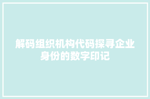 解码组织机构代码探寻企业身份的数字印记