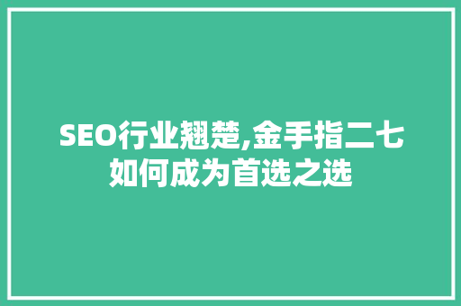 SEO行业翘楚,金手指二七如何成为首选之选