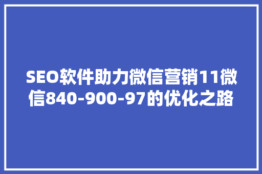 SEO软件助力微信营销11微信840-900-97的优化之路