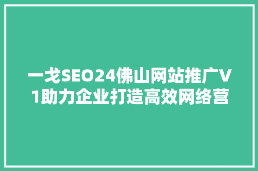 一戈SEO24佛山网站推广V1助力企业打造高效网络营销步骤