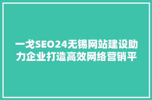 一戈SEO24无锡网站建设助力企业打造高效网络营销平台