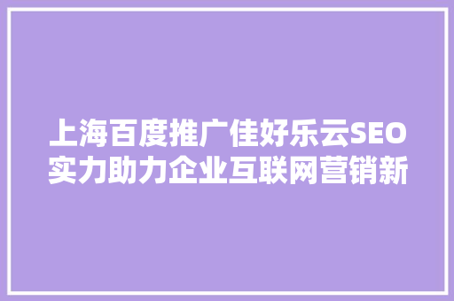 上海百度推广佳好乐云SEO实力助力企业互联网营销新篇章