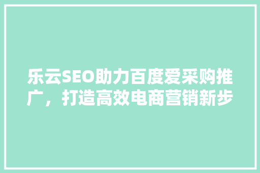 乐云SEO助力百度爱采购推广，打造高效电商营销新步骤