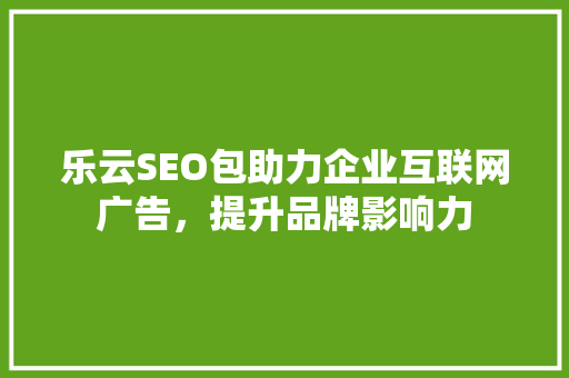乐云SEO包助力企业互联网广告，提升品牌影响力