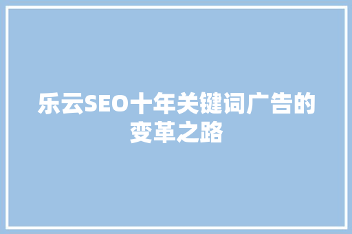 乐云SEO十年关键词广告的变革之路