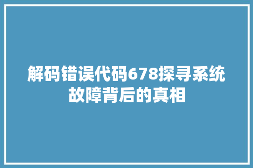 解码错误代码678探寻系统故障背后的真相