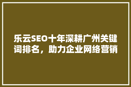 乐云SEO十年深耕广州关键词排名，助力企业网络营销腾飞