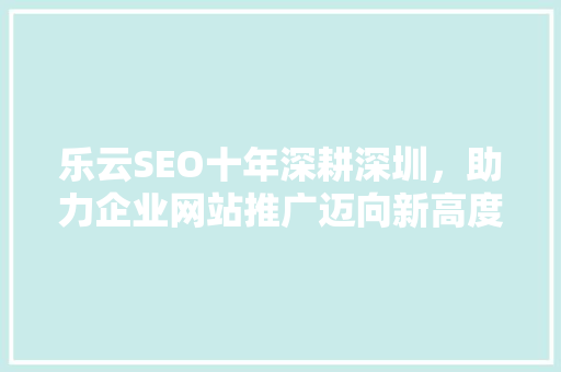 乐云SEO十年深耕深圳，助力企业网站推广迈向新高度