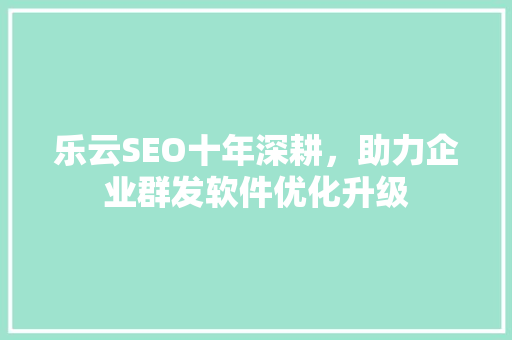 乐云SEO十年深耕，助力企业群发软件优化升级