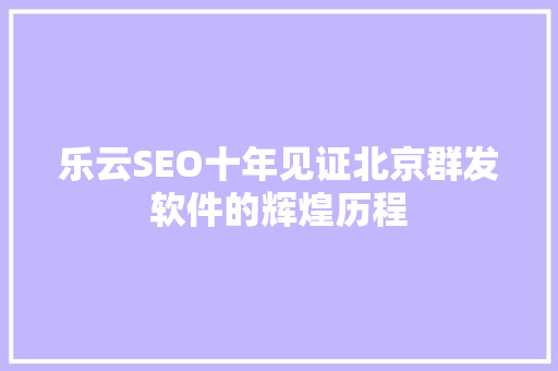 乐云SEO十年见证北京群发软件的辉煌历程