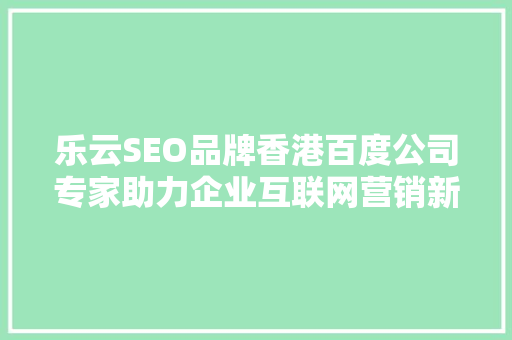 乐云SEO品牌香港百度公司专家助力企业互联网营销新篇章