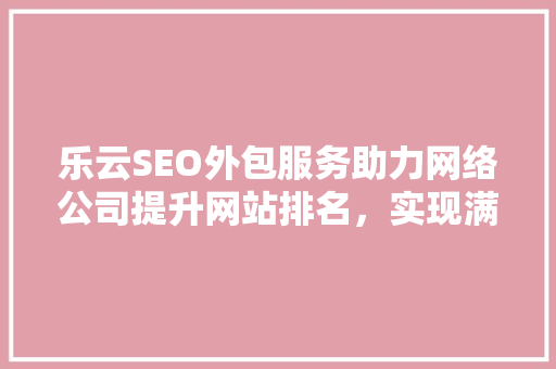 乐云SEO外包服务助力网络公司提升网站排名，实现满意效果