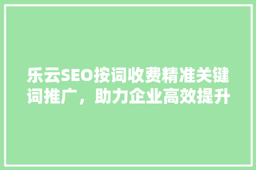 乐云SEO按词收费精准关键词推广，助力企业高效提升网络曝光度
