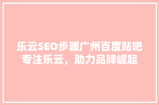 乐云SEO步骤广州百度贴吧专注乐云，助力品牌崛起