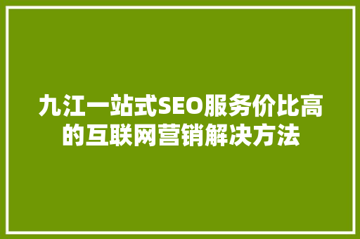 九江一站式SEO服务价比高的互联网营销解决方法