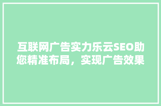 互联网广告实力乐云SEO助您精准布局，实现广告效果最大化
